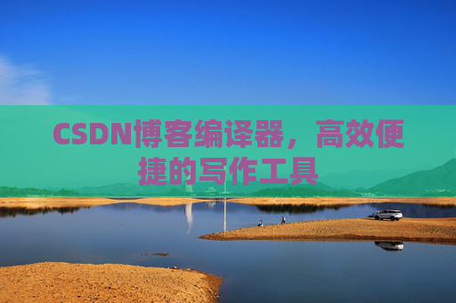 CSDN博客编译器,高效便捷的写作工具